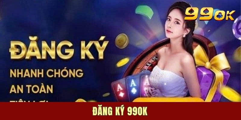 Đăng Ký 99OK - Tạo Tài Khoản Nhanh Chỉ Trong 01 Phút