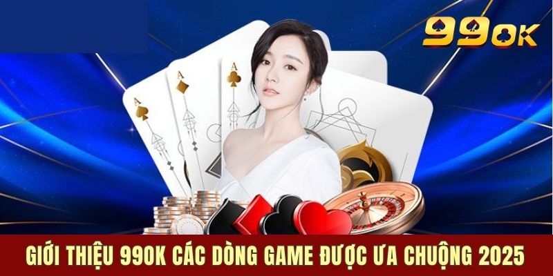 Giới thiệu 99OK các dòng game được ưa chuộng 2025