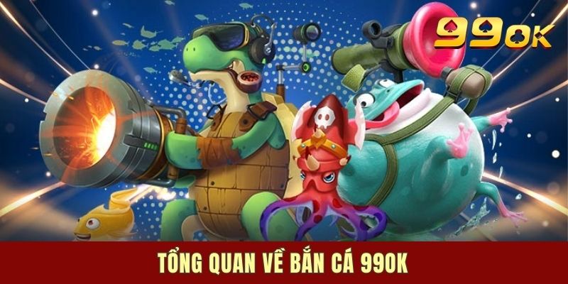 Tổng quan về bắn cá 99OK