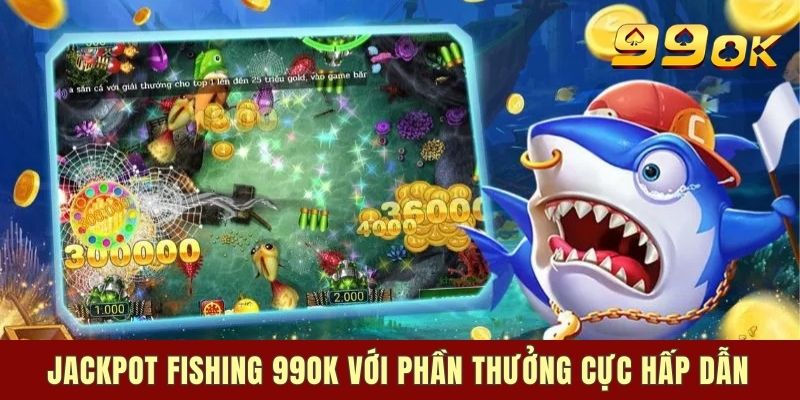 Jackpot Fishing 99ok với phần thưởng cực hấp dẫn
